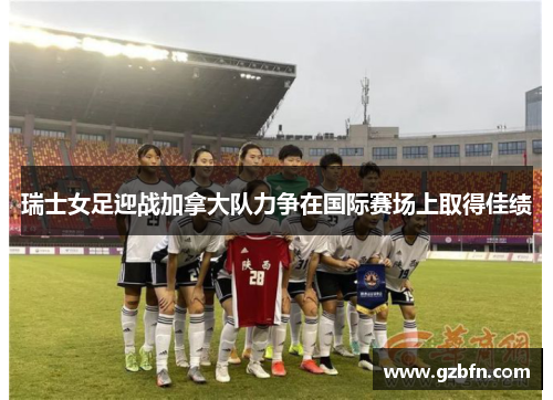 瑞士女足迎战加拿大队力争在国际赛场上取得佳绩