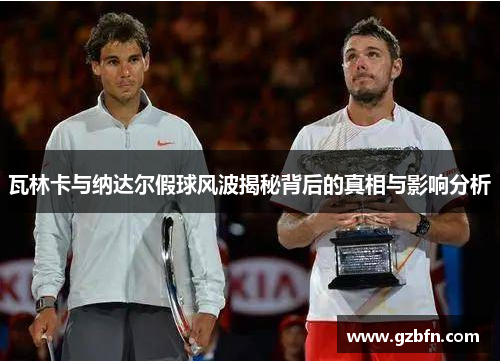 瓦林卡与纳达尔假球风波揭秘背后的真相与影响分析