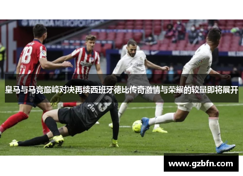 皇马与马竞巅峰对决再续西班牙德比传奇激情与荣耀的较量即将展开